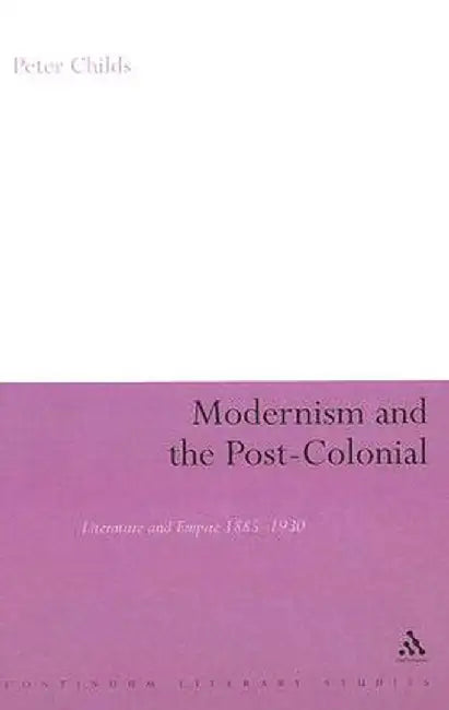Modernism and the Post-Colonial: Literature and Empire 1885-1930 by Peter Childs