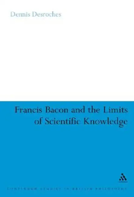 Francis Bacon and the Limits of Scientific Knowledge by Dennis DesRoches