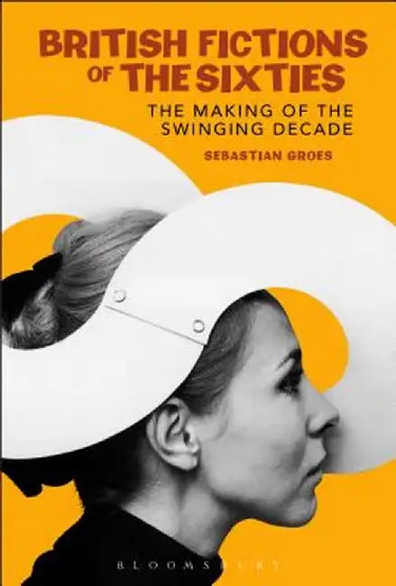 British Fictions of the Sixties: The Making of the Swinging Decade by Sebastian Groes