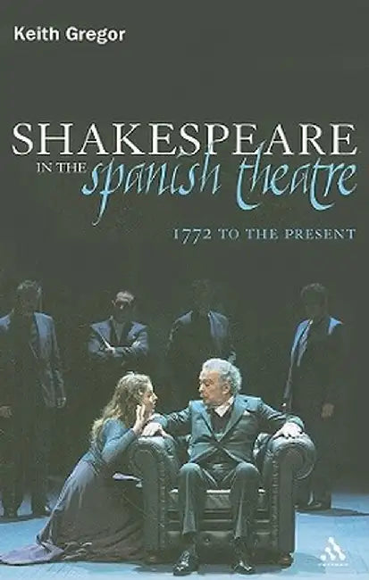 Shakespeare in the Spanish Theatre: 1772 to the Present by Keith Gregor