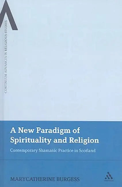 A New Paradigm of Spirituality and Religion: Contemporary Shamanic Practice in Scotland by Marycatherine Burgess
