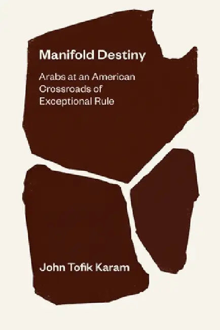Manifold Destiny: Arabs at an American Crossroads of Exceptional Rule by John Tofik Karam
