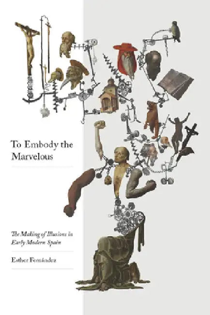To Embody the Marvelous: The Making of Illusions in Early Modern Spain by Esther Fernández