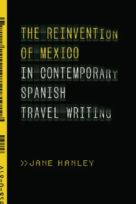 The Reinvention of Mexico in Contemporary Spanish Travel Writing by Jane Hanley
