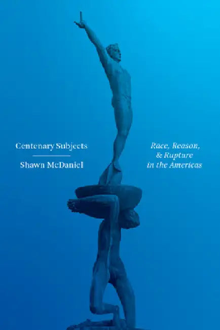 Centenary Subjects: Race, Reason, and Rupture in the Americas by Shawn McDaniel