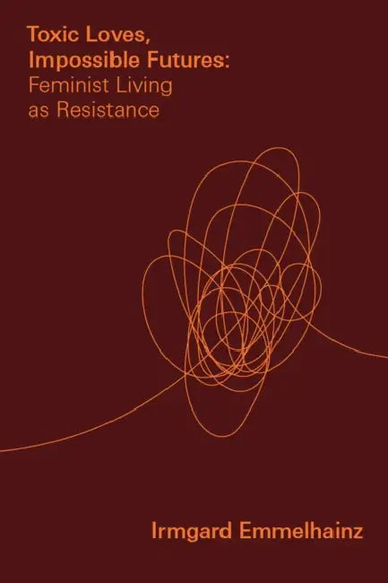 Toxic Loves, Impossible Futures: Feminist Living as Resistance by Irmgard Emmelhainz