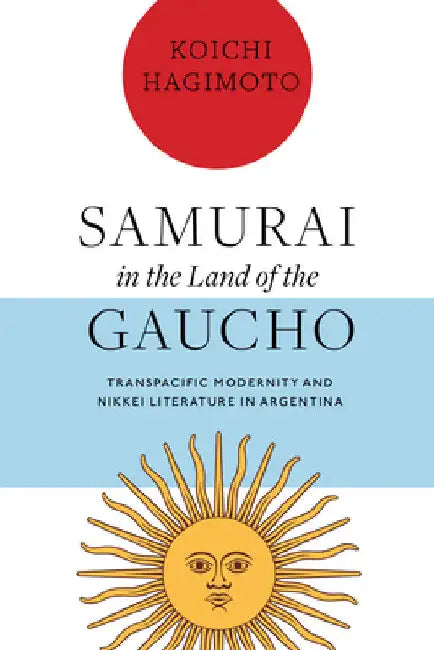 Samurai in the Land of the Gaucho: Transpacific Modernity and Nikkei Literature in Argentina by Koichi Hagimoto