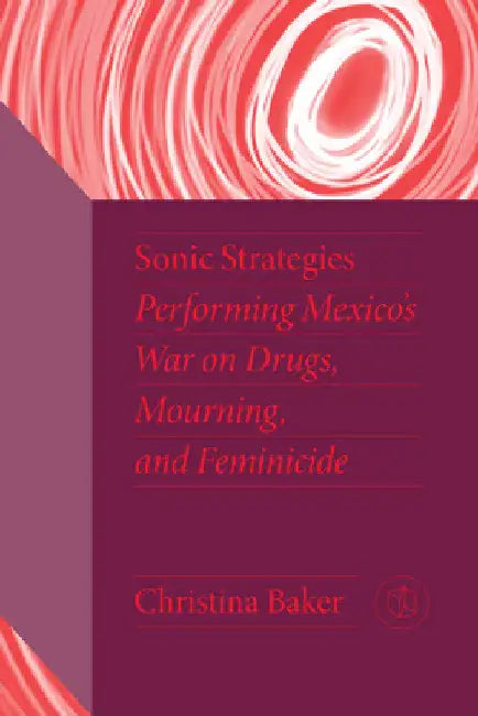 Sonic Strategies: Performing Mexico's War on Drugs, Mourning, and Feminicide by Christina Baker
