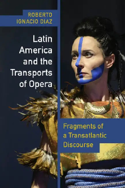 Latin America and the Transports of Opera: Fragments of a Transatlantic Discourse by Roberto Ignacio Díaz
