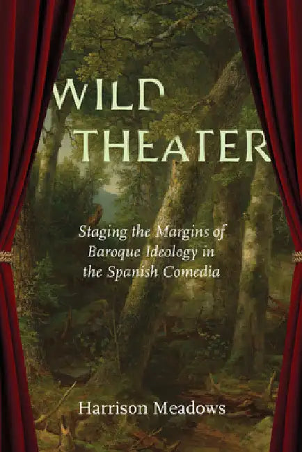 Wild Theater: Staging the Margins of Baroque Ideology in the Spanish Comedia by Harrison Meadows