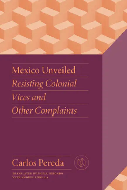 Mexico Unveiled: Resisting Colonial Vices and Other Complaints by Carlos Pereda, Noell Birondo, Andres Bonilla