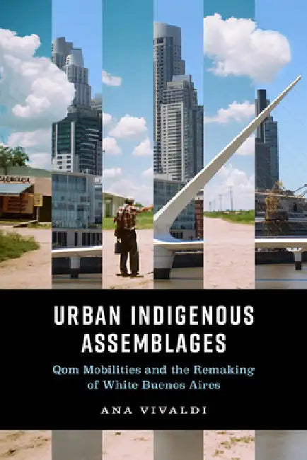 Urban Indigenous Assemblages: Qom Mobilities and the Remaking of White Buenos Aires by Ana Vivaldi