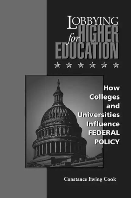 Lobbying for Higher Education: How Colleges and Universities Influence Federal Policy by Constance Ewing Cook