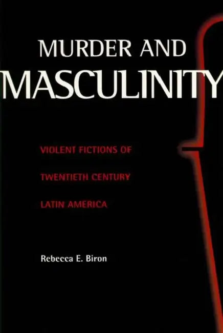 Murder and Masculinity: Violent Fictions of Twentieth-Century Latin America by Rebecca E. Biron