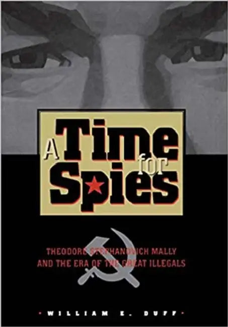Time for Spies: Theodore Stephanovich Mally and the Era of the Great Illegals by William E. Duff
