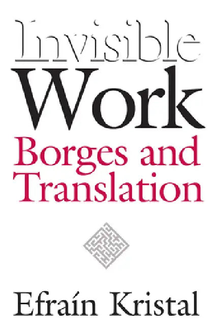 Invisible Work: Borges and Translation by Efrain Kristal