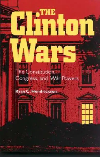 Clinton Wars: The Constitution, Congress, and War Powers by Ryan C. Hendrickson