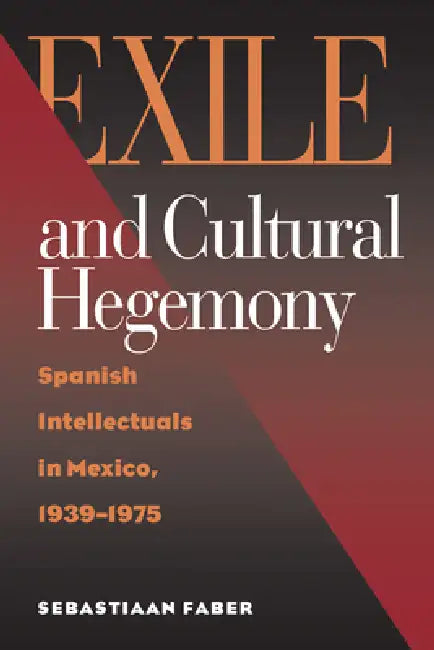 Exile and Cultural Hegemony: Spanish Intellectuals in Mexico, 1939-1975 by Sebastiaan Faber