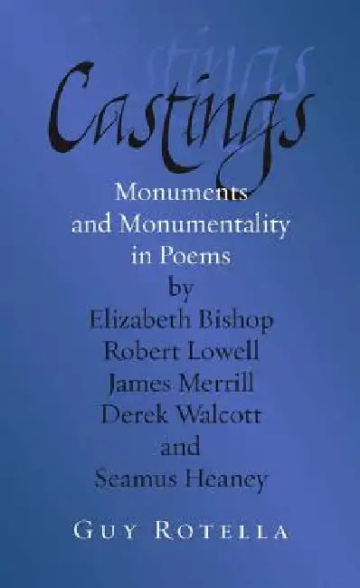 Castings: Monuments and Monumentality in Poems by Elizabeth Bishop, Robert Lowell, James Merrill, Derek Walcott, and Seamus Heaney by Guy Rotella