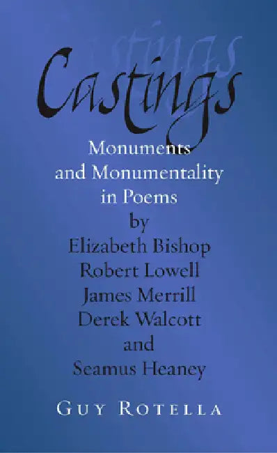 Castings: Monuments and Monumentality in Poems by Elizabeth Bishop, Robert Lowell, James Merrill, Derek Walcott, and Seamus Heaney by Guy Rotella
