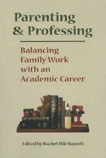 Parenting and Professing: Balancing Family Work with an Academic Career by Rachel Hile Bassett