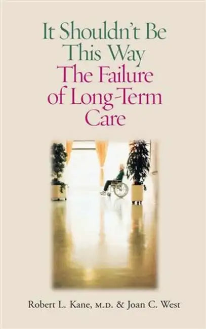 It Shouldn't Be This Way: The Failure of Long-Term Care by Robert L. Kane