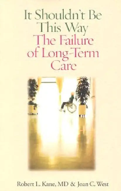 It Shouldn't Be This Way: The Failure of Long-Term Care by Robert L. Kane
