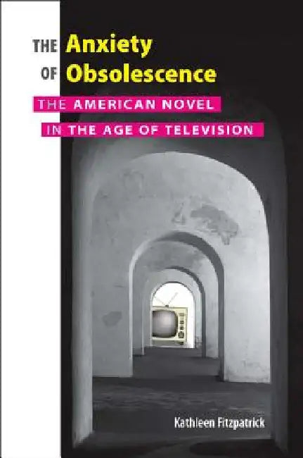 Anxiety of Obsolescence: The American Novel in the Age of Television by Kathleen Fitzpatrick