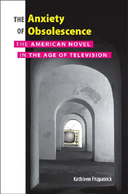 Anxiety of Obsolescence: The American Novel in the Age of Television by Kathleen Fitzpatrick