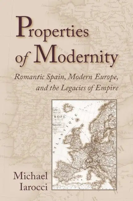 Properties of Modernity: Romantic Spain, Modern Europe, and the Legacies of Empire by Michael Iarocci