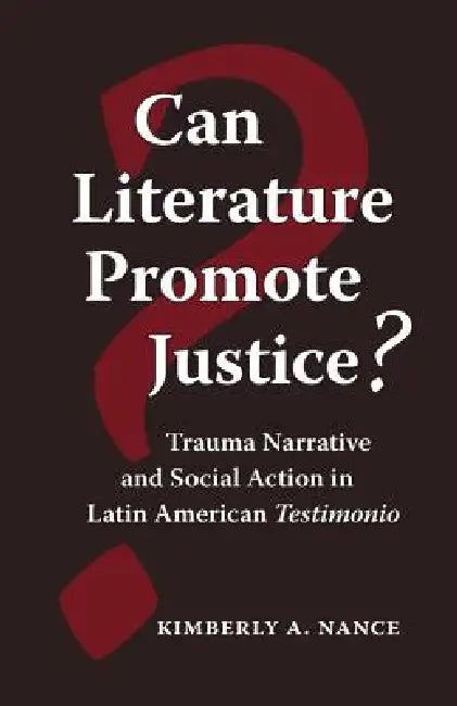 Can Literature Promote Justice?: Trauma Narrative and Social Action in Latin American Testimonio by Kimberly A. Nance