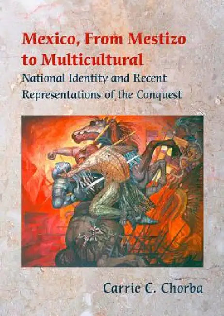 Mexico, From Mestizo to Multicultural: National Identity and Recent Representations of the Conquest by Carrie C. Chorba
