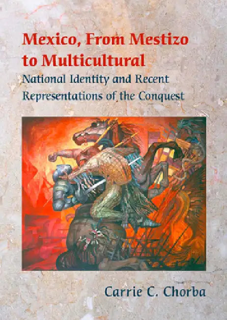 Mexico, From Mestizo to Multicultural: National Identity and Recent Representations of the Conquest by Carrie C. Chorba