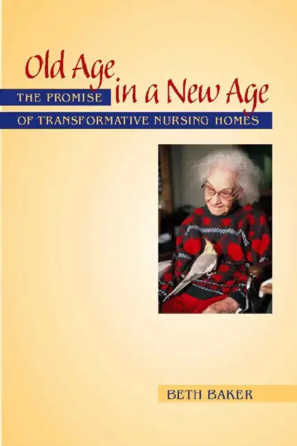 Old Age in a New Age: The Promise of Transformative Nursing Homes by Beth Baker