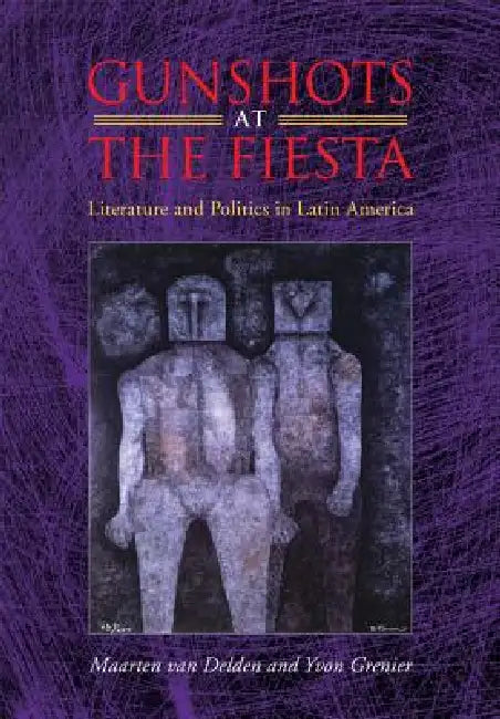 Gunshots at the Fiesta: Literature and Politics in Latin America by Maarten Van Delden