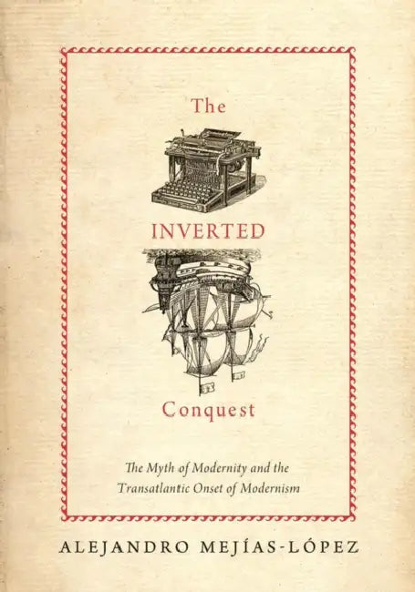 Inverted Conquest: The Myth of Modernity and the Transatlantic Onset of Modernism by Alejandro Mejias-Lopez