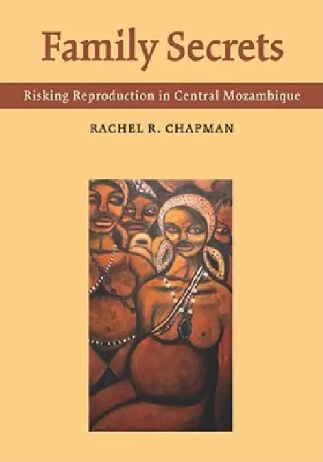 Family Secrets: Risking Reproduction in Central Mozambique by Rachel R. Chapman