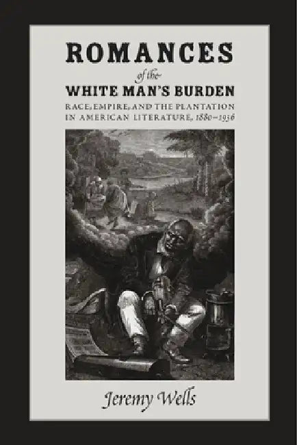 Romances of the White Man's Burden: Race, Empire, and the Plantation in American Literature, 1880-1936 by Jeremy Wells