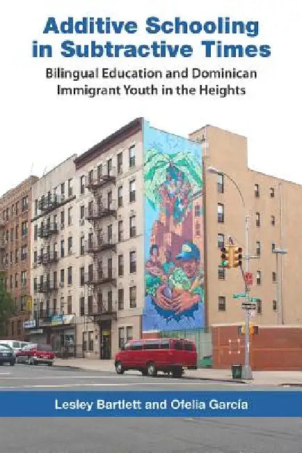Additive Schooling in Subtractive Times: Bilingual Education and Dominican Immigrant Youth in the Heights by Lesley Bartlett