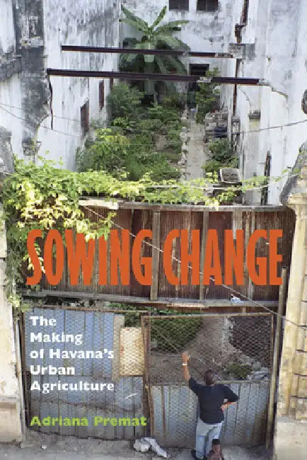 Sowing Change: The Making of Havana's Urban Agriculture by Adriana Premat