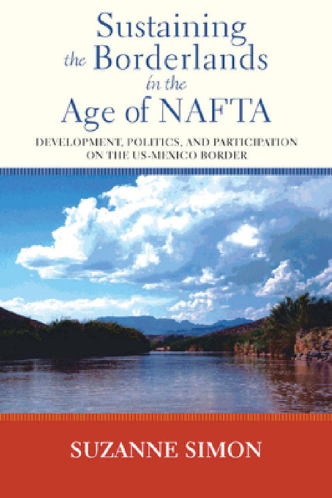 Sustaining the Borderlands in the Age of NAFTA: Development, Politics, and Participation on the US-Mexico Border by Suzanne Simon
