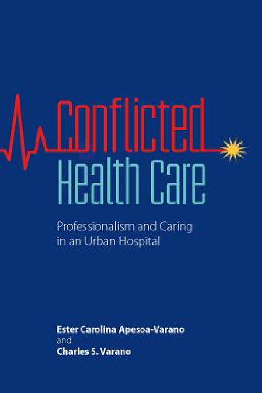 Conflicted Health Care: Professionalism and Caring in an Urban Hospital by Ester Carolina Apesoa-Varano, Charles S. Varano