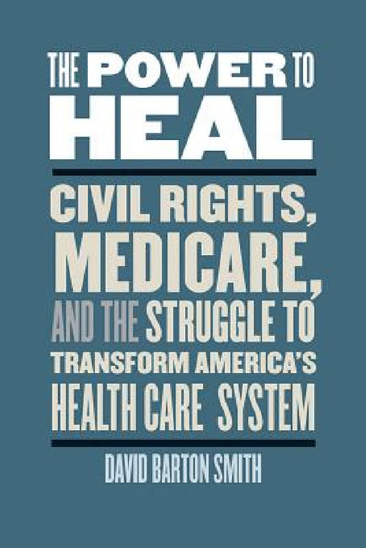 The Power to Heal: Civil Rights, Medicare, and the Struggle to Transform America's Health Care System by David Barton Smith