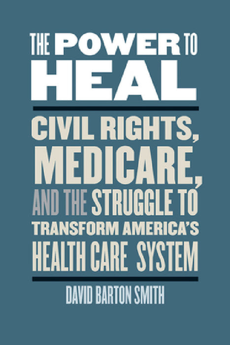 The Power to Heal: Civil Rights, Medicare, and the Struggle to Transform America's Health Care System by David Barton Smith