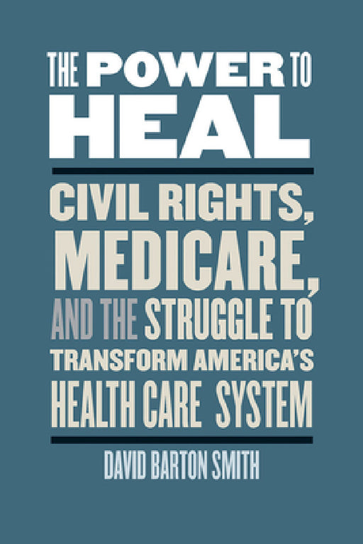 The Power to Heal: Civil Rights, Medicare, and the Struggle to Transform America's Health Care System by David Barton Smith