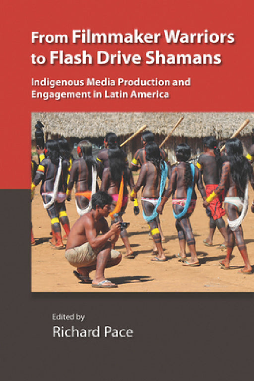 From Filmmaker Warriors to Flash Drive Shamans: Indigenous Media Production and Engagement in Latin America by Richard Pace