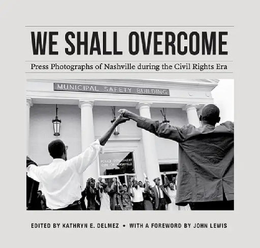 We Shall Overcome: Press Photographs of Nashville During the Civil Rights Era by Kathryn E. Delmez, John Lewis