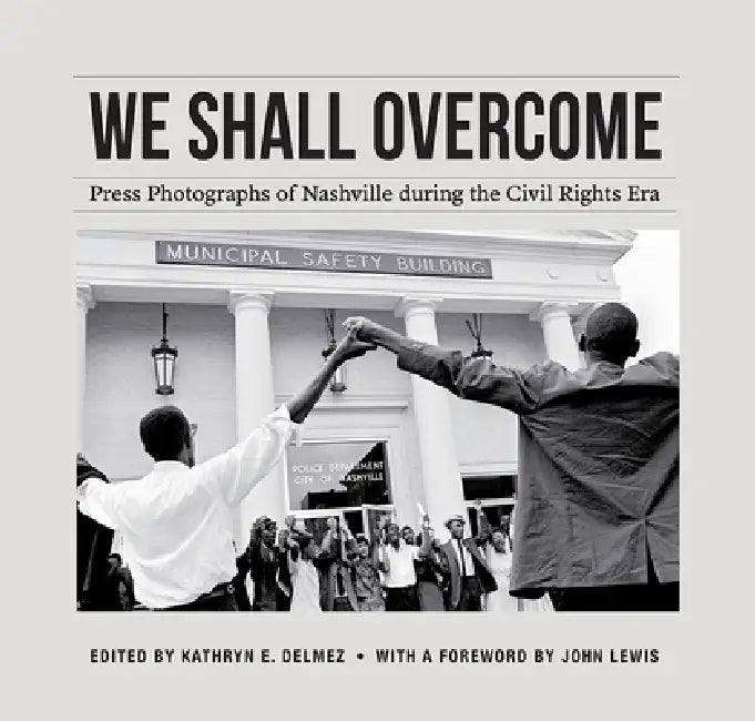 We Shall Overcome: Press Photographs of Nashville During the Civil Rights Era by Kathryn E. Delmez, John Lewis