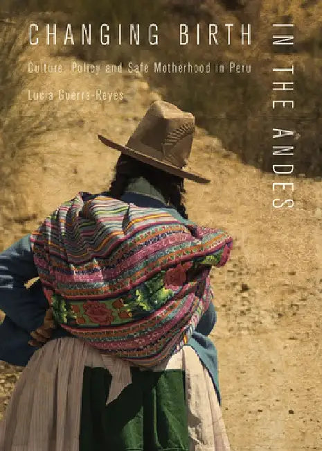 Changing Birth in the Andes: Culture, Policy, and Safe Motherhood in Peru by Lucia Guerra-Reyes