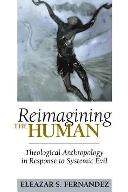 Reimagining the Human: Theological Anthropology in Response to Systemic Evil by Eleazar Fernandez